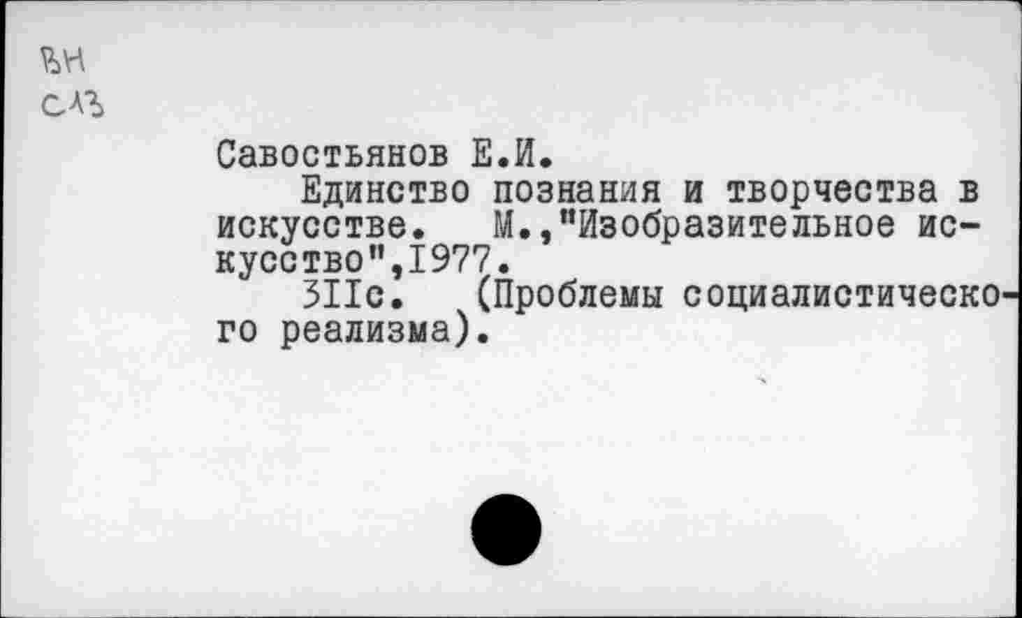 ﻿Савостьянов Е.И.
Единство познания и творчества в искусстве. М.,"Изобразительное искусство”,1977.
311с. (Проблемы социалистическо го реализма).